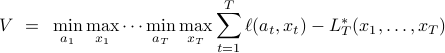     V~=~ min_{a_1}max_{x_1}cdots min_{a_T}max_{x_T} sum_{t=1}^Tell(a_t,x_t)-L_T^*(x_1,ldots,x_T)    
